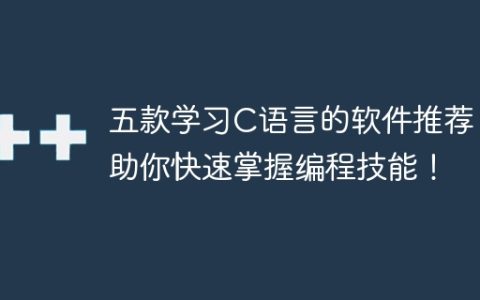 推荐五款助你快速学习C语言的软件，助你掌握编程技能！