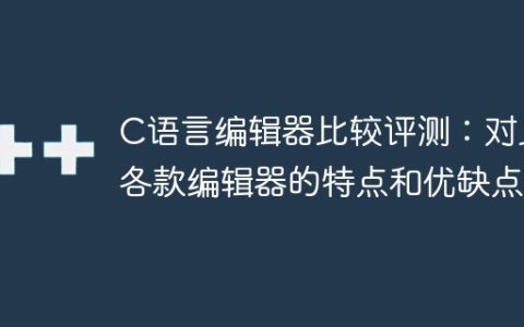 比较评测各种 C 语言编辑器：详细分析编辑器的特性和优劣