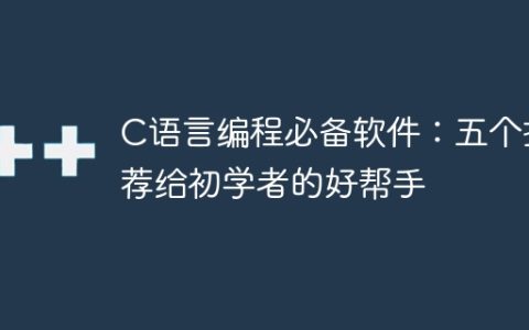 C语言编程必备软件：五个推荐给初学者的好帮手