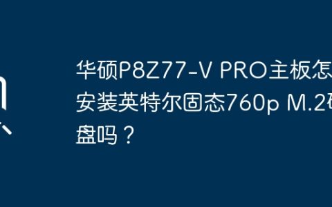 华硕P8Z77-V PRO主板怎么安装英特尔固态760p M.2硬盘吗？