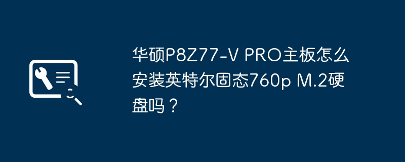 华硕P8Z77-V PRO主板怎么安装英特尔固态760p M.2硬盘吗?