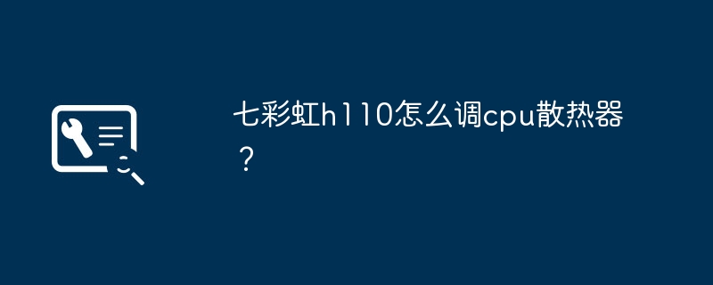 七彩虹h110怎么调cpu散热器?