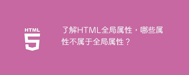 了解html全局属性,哪些属性不属于全局属性?