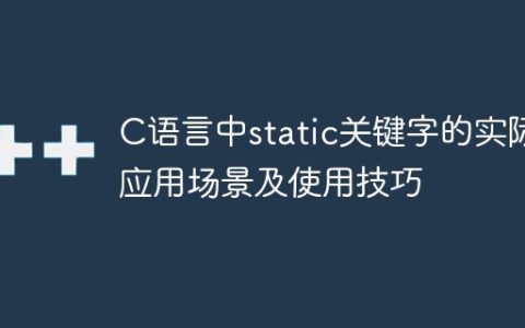 C语言中static关键字的实际应用场景及使用技巧