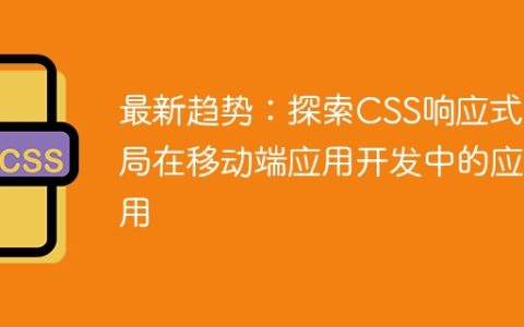 最新趋势：探索CSS响应式布局在移动端应用开发中的应用