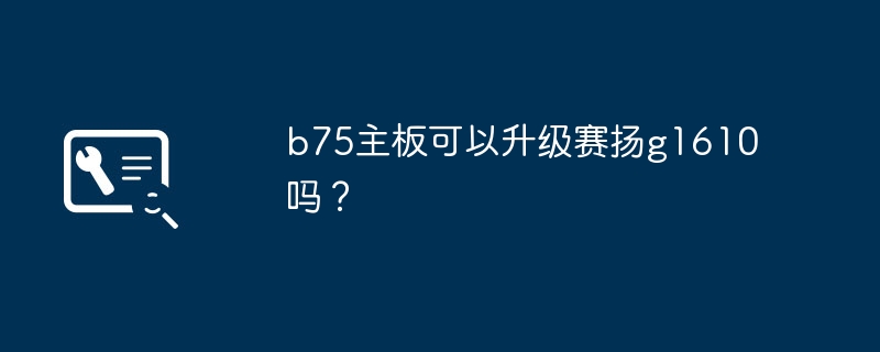 b75主板可以升级赛扬g1610吗?