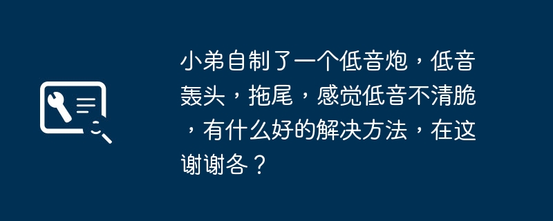 小弟自制了一个低音炮,低音轰头,拖尾,感觉低音不清脆,有什么好的解决方法,在这谢谢各?