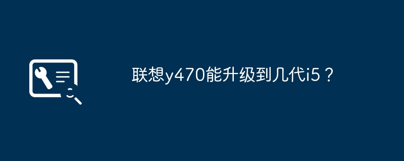 联想y470能升级到几代i5?