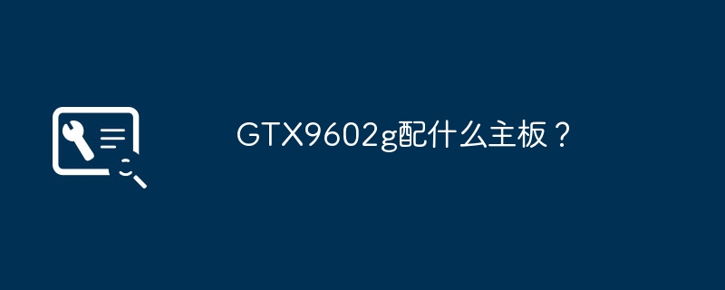 GTX9602g配什么主板?