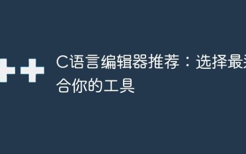 C语言编辑器推荐：选择最适合你的工具