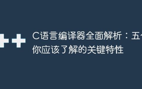 C语言编译器全面解析：五个你应该了解的关键特性