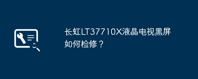 长虹LT37710X液晶电视黑屏如何检修?