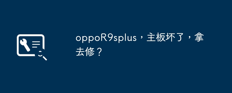 oppoR9splus,主板坏了,拿去修?
