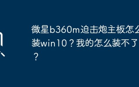 微星b360m迫击炮主板怎么装win10？我的怎么装不了？