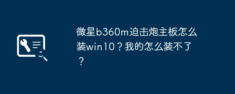 微星b360m迫击炮主板怎么装win10?我的怎么装不了?