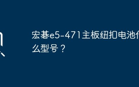 宏碁e5-471主板纽扣电池什么型号？