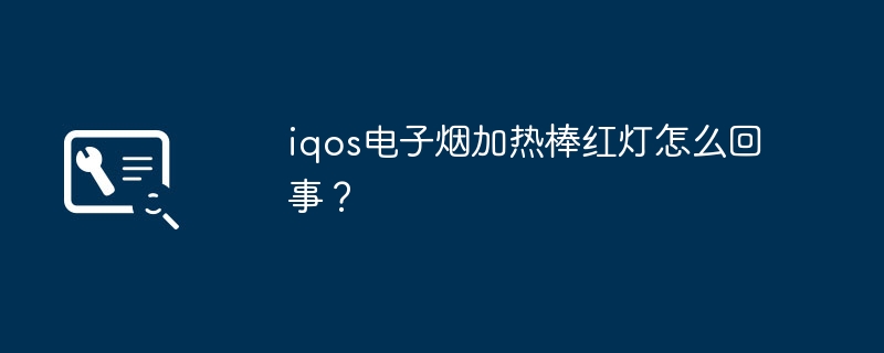 iqos电子烟加热棒红灯怎么回事?