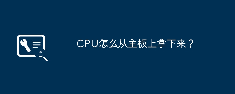 CPU怎么从主板上拿下来?
