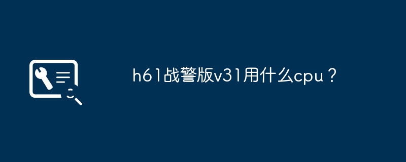 h61战警版v31用什么cpu?