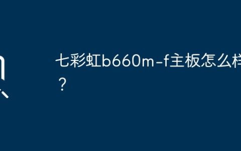 七彩虹b660m-f主板怎么样？