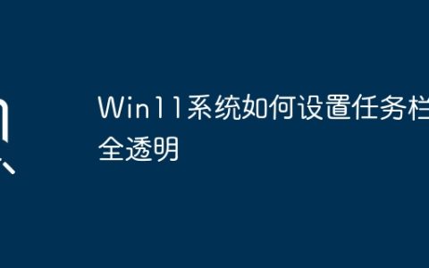 Win11系统如何设置任务栏完全透明