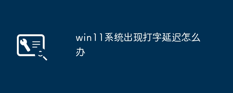 win11系统出现打字延迟怎么办