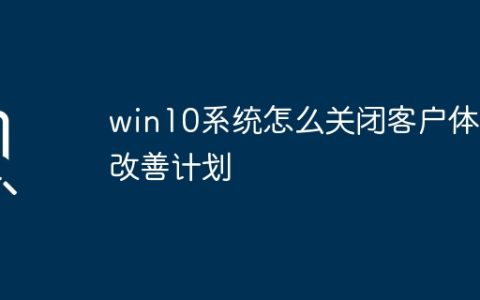 win10系统怎么关闭客户体验改善计划
