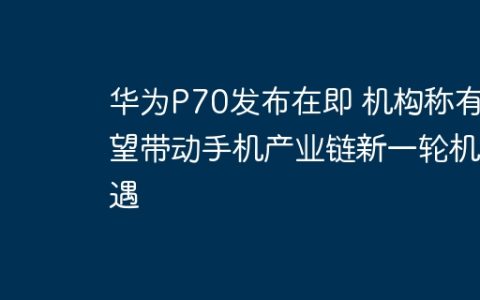 华为P70发布在即 机构称有望带动手机产业链新一轮机遇