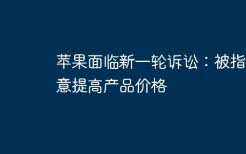 苹果面临新一轮诉讼：被指故意提高产品价格