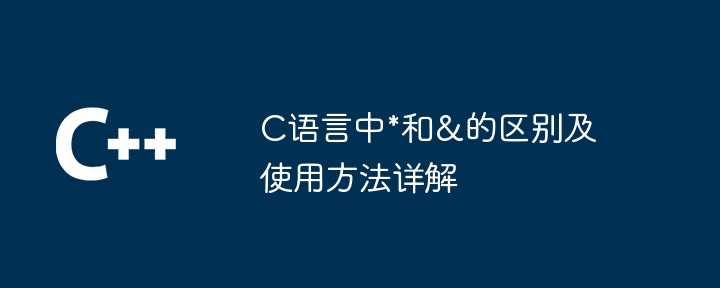 C语言中*和&的区别及使用方法详解