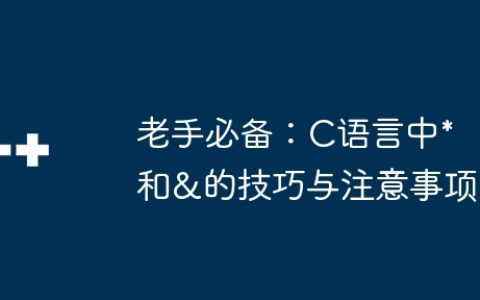 老手必备：C语言中*和&的技巧与注意事项