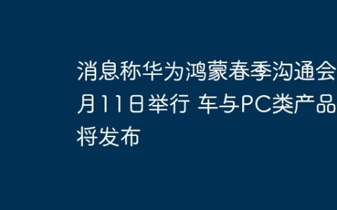 消息称华为鸿蒙春季沟通会4月11日举行 车与PC类产品或将发布