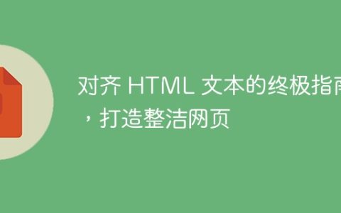 对齐 HTML 文本的终极指南，打造整洁网页