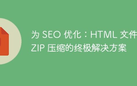 为 SEO 优化：HTML 文件到 ZIP 压缩的终极解决方案