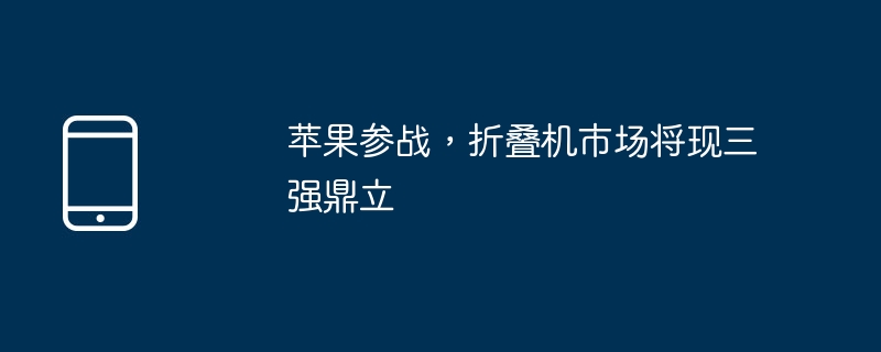 苹果参战,折叠机市场将现三强鼎立