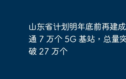 山东省计划明年底前再建成开通 7 万个 5G 基站，总量突破 27 万个