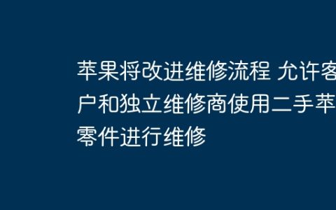 苹果将改进维修流程 允许客户和独立维修商使用二手苹果零件进行维修