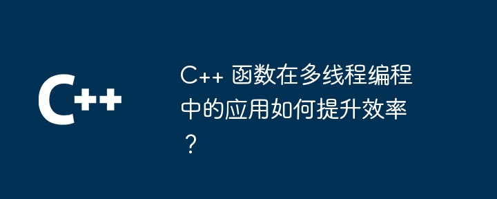 C++ 函数在多线程编程中的应用如何提升效率?