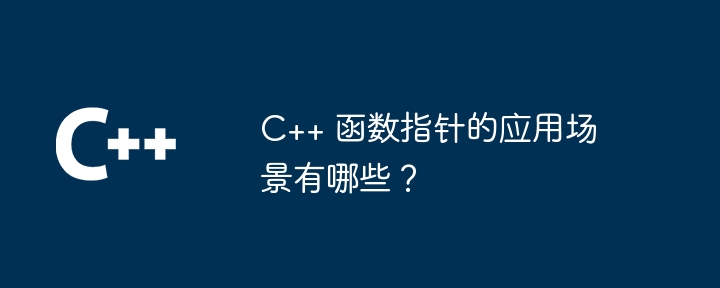 C++ 函数指针的应用场景有哪些?