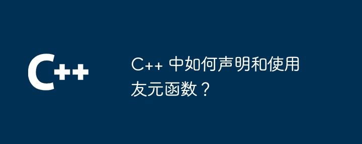 C++ 中如何声明和使用友元函数?