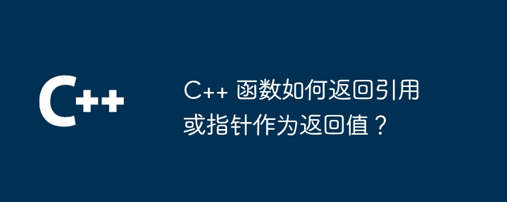 C++ 函数如何返回引用或指针作为返回值?