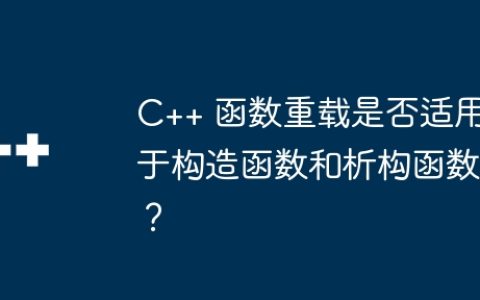 C++ 函数重载是否适用于构造函数和析构函数？