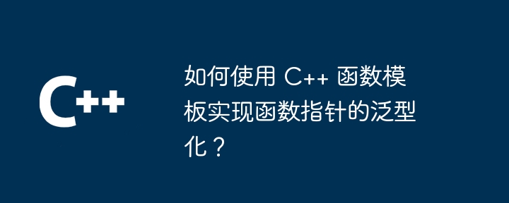 如何使用 C++ 函数模板实现函数指针的泛型化?