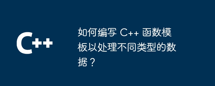 如何编写 C++ 函数模板以处理不同类型的数据?