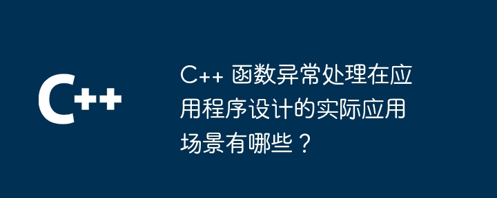 C++ 函数异常处理在应用程序设计的实际应用场景有哪些?