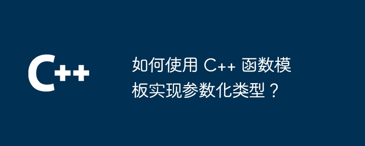 如何使用 C++ 函数模板实现参数化类型?