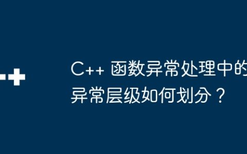 C++ 函数异常处理中的异常层级如何划分？