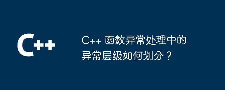 C++ 函数异常处理中的异常层级如何划分?