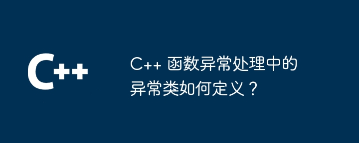 C++ 函数异常处理中的异常类如何定义?