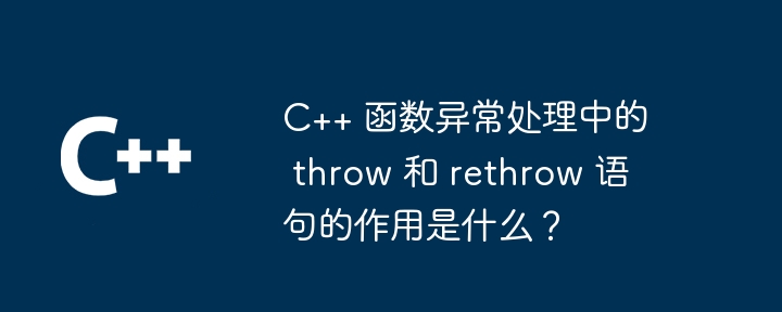 C++ 函数异常处理中的 throw 和 rethrow 语句的作用是什么?